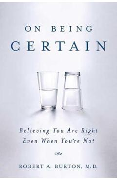 On Being Certain: Believing You Are Right Even When You\'re Not - Robert A. Burton