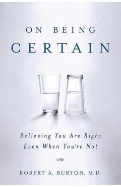On Being Certain: Believing You Are Right Even When You're Not - Robert A. Burton