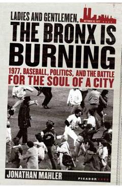 Ladies and Gentlemen, the Bronx Is Burning: 1977, Baseball, Politics, and the Battle for the Soul of a City - Jonathan Mahler