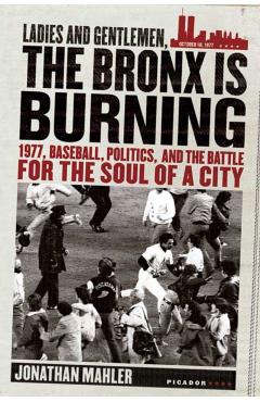 Ladies and Gentlemen, the Bronx Is Burning: 1977, Baseball, Politics, and the Battle for the Soul of a City - Jonathan Mahler
