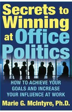Secrets to Winning at Office Politics: How to Achieve Your Goals and Increase Your Influence at Work - Marie G. Mcintyre