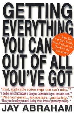 Getting Everything You Can Out of All You\'ve Got: 21 Ways You Can Out-Think, Out-Perform, and Out-Earn the Competition - Jay Abraham