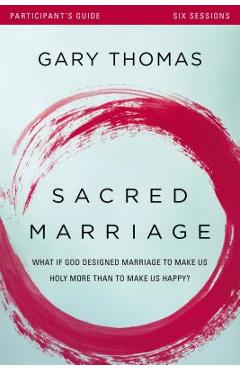 Sacred Marriage Participant\'s Guide: What If God Designed Marriage to Make Us Holy More Than to Make Us Happy? - Gary Thomas