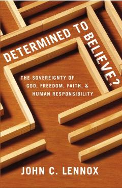 Determined to Believe?: The Sovereignty of God, Freedom, Faith, and Human Responsibility - John C. Lennox