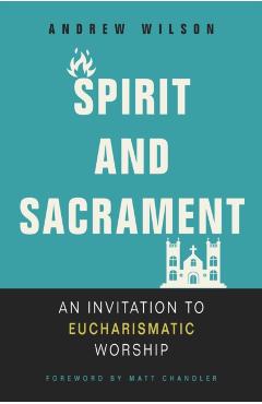 Spirit and Sacrament: An Invitation to Eucharismatic Worship - Andrew Wilson