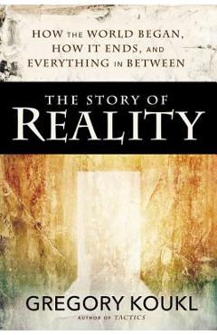 The Story of Reality: How the World Began, How It Ends, and Everything Important That Happens in Between - Gregory Koukl