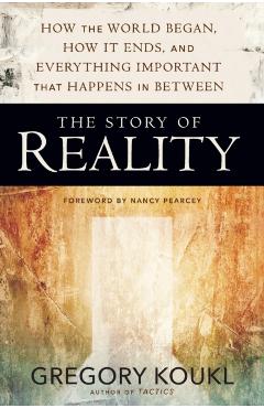 The Story of Reality: How the World Began, How It Ends, and Everything Important That Happens in Between - Gregory Koukl