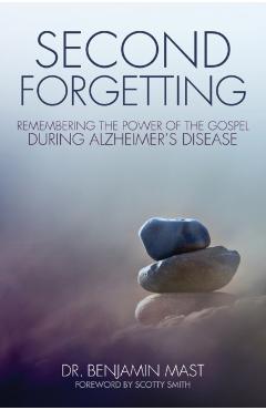 Second Forgetting: Remembering the Power of the Gospel During Alzheimer's Disease - Benjamin T. Mast