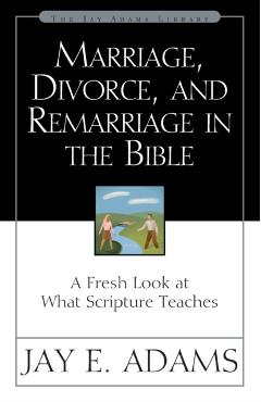 Marriage, Divorce, and Remarriage in the Bible: A Fresh Look at What Scripture Teaches - Jay E. Adams