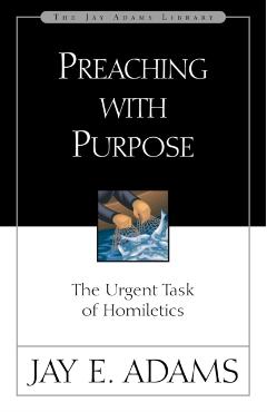 Preaching with Purpose: The Urgent Task of Homiletics - Jay E. Adams
