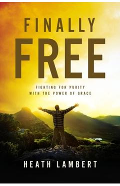 Finally Free: Fighting for Purity with the Power of Grace - Heath Lambert