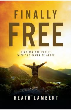 Finally Free: Fighting for Purity with the Power of Grace - Heath Lambert