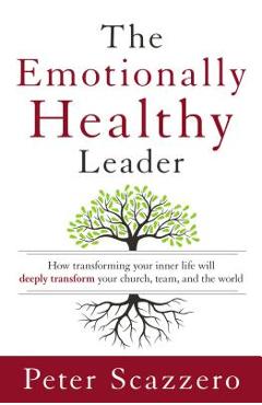 The Emotionally Healthy Leader: How Transforming Your Inner Life Will Deeply Transform Your Church, Team, and the World - Peter Scazzero