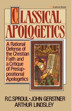 Classical Apologetics: A Rational Defense of the Christian Faith and a Critique of Presuppositional Apologetics - John H. Gerstner