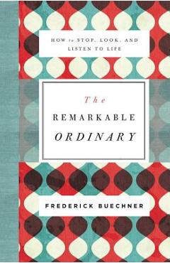 The Remarkable Ordinary: How to Stop, Look, and Listen to Life - Frederick Buechner