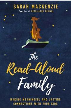 The Read-Aloud Family: Making Meaningful and Lasting Connections with Your Kids - Sarah Mackenzie