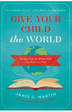 Give Your Child the World: Raising Globally Minded Kids One Book at a Time - Jamie C. Martin