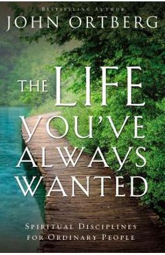 The Life You\'ve Always Wanted: Spiritual Disciplines for Ordinary People - John Ortberg