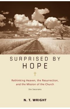 Surprised by Hope Participant's Guide: Rethinking Heaven, the Resurrection, and the Mission of the Church - N. T. Wright
