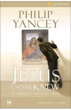 The Jesus I Never Knew Participant\'s Guide: Six Sessions on the Life of Christ - Philip Yancey