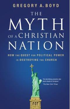 The Myth of a Christian Nation: How the Quest for Political Power Is Destroying the Church - Gregory A. Boyd