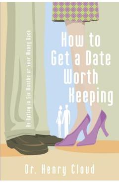 How to Get a Date Worth Keeping: Be Dating in Six Months or Your Money Back - Henry Cloud