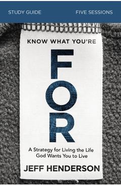 Know What You\'re for Study Guide: A Strategy for Living the Life God Wants You to Live - Jeff Henderson