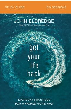 Get Your Life Back Study Guide: Everyday Practices for a World Gone Mad - John Eldredge