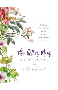 The Better Mom Devotional: Shaping Our Hearts as We Shape Our Homes - Ruth Schwenk