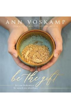 Be the Gift: Let Your Broken Be Turned Into Abundance - Ann Voskamp