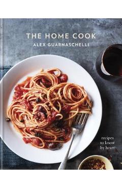 The Home Cook: Recipes to Know by Heart: A Cookbook - Alex Guarnaschelli