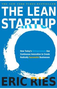 The Lean Startup: How Today\'s Entrepreneurs Use Continuous Innovation to Create Radically Successful Businesses - Eric Ries