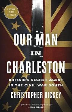 Our Man in Charleston: Britain\'s Secret Agent in the Civil War South - Christopher Dickey