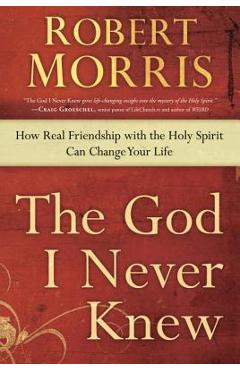 The God I Never Knew: How Real Friendship with the Holy Spirit Can Change Your Life - Robert Morris