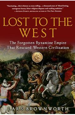 Lost to the West: The Forgotten Byzantine Empire That Rescued Western Civilization - Lars Brownworth