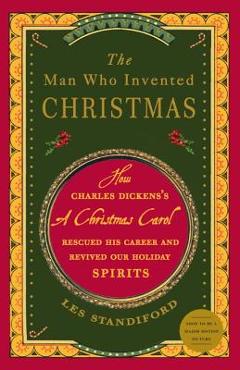 The Man Who Invented Christmas: How Charles Dickens\'s a Christmas Carol Rescued His Career and Revived Our Holiday Spirits - Les Standiford