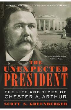 The Unexpected President: The Life and Times of Chester A. Arthur - Scott S. Greenberger