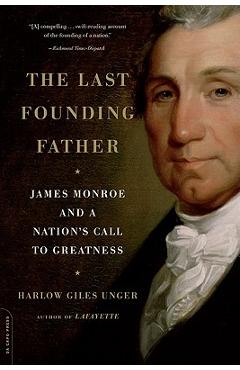 The Last Founding Father: James Monroe and a Nation\'s Call to Greatness - Harlow Giles Unger