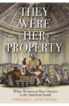 They Were Her Property: White Women as Slave Owners in the American South - Stephanie E. Jones-rogers