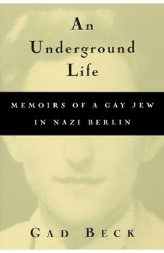 An Underground Life: Memoirs of a Gay Jew in Nazi Berlin - Gad Beck
