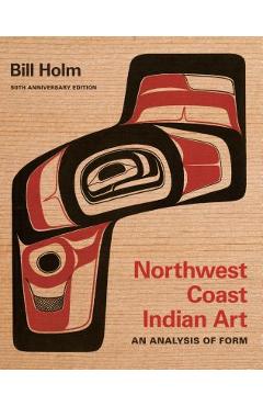Northwest Coast Indian Art: An Analysis of Form, 50th Anniversary Edition - Bill Holm