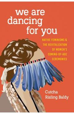 We Are Dancing for You: Native Feminisms and the Revitalization of Women\'s Coming-Of-Age Ceremonies - Cutcha Risling Baldy
