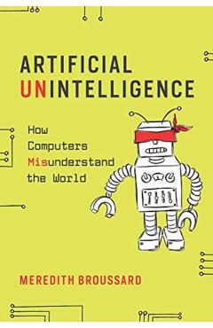 Artificial Unintelligence: How Computers Misunderstand the World - Meredith Broussard