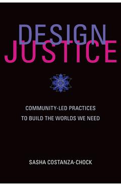 Design Justice: Community-Led Practices to Build the Worlds We Need - Sasha Costanza-chock