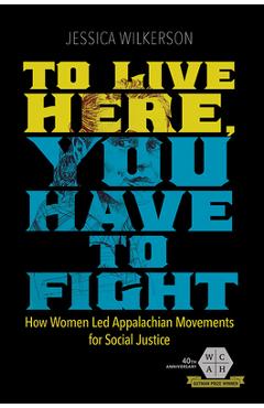 To Live Here, You Have to Fight: How Women Led Appalachian Movements for Social Justice - Jessica Wilkerson