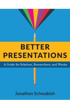 Better Presentations: A Guide for Scholars, Researchers, and Wonks - Jonathan Schwabish