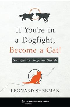 If You\'re in a Dogfight, Become a Cat!: Strategies for Long-Term Growth - Leonard Sherman