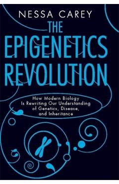 The Epigenetics Revolution: How Modern Biology Is Rewriting Our Understanding of Genetics, Disease, and Inheritance - Nessa Carey