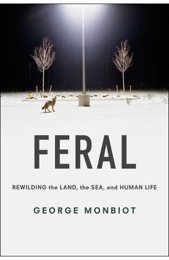 Feral: Rewilding the Land, the Sea, and Human Life - George Monbiot