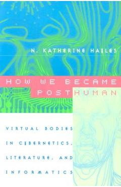 How We Became Posthuman: Virtual Bodies in Cybernetics, Literature, and Informatics - N. Katherine Hayles